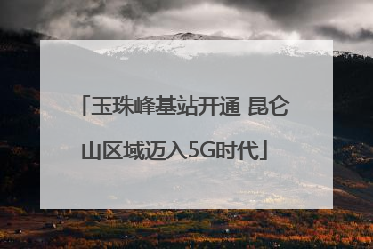 玉珠峰基站开通 昆仑山区域迈入5G时代