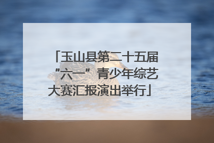 玉山县第二十五届“六一”青少年综艺大赛汇报演出举行