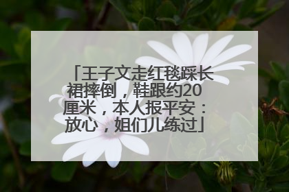 王子文走红毯踩长裙摔倒，鞋跟约20厘米，本人报平安：放心，姐们儿练过