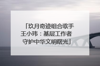 玖月奇迹组合歌手王小玮：基层工作者守护中华文明曙光