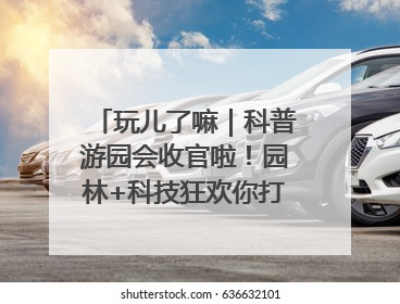 玩儿了嘛｜科普游园会收官啦！园林+科技狂欢你打卡了吗？