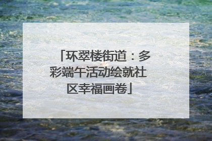 环翠楼街道：多彩端午活动绘就社区幸福画卷