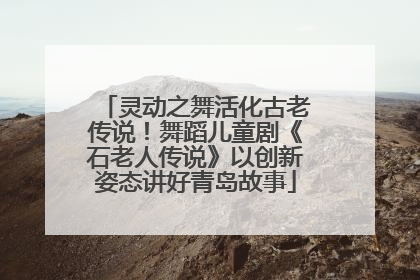 灵动之舞活化古老传说！舞蹈儿童剧《石老人传说》以创新姿态讲好青岛故事