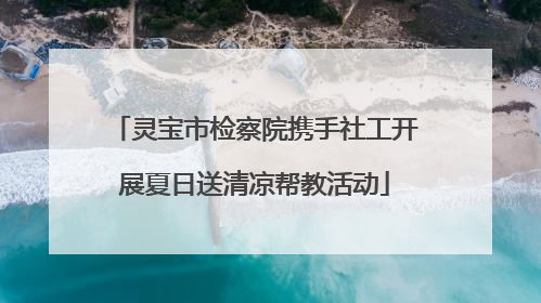 灵宝市检察院携手社工开展夏日送清凉帮教活动