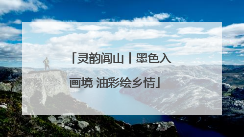 灵韵闾山丨墨色入画境 油彩绘乡情