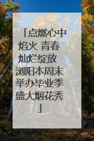 点燃心中焰火 青春灿烂绽放 浏阳本周末举办毕业季盛大烟花秀