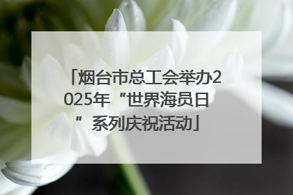 烟台市总工会举办2025年“世界海员日”系列庆祝活动