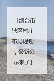 烟台市辖区村庄布局规划，最新公示来了