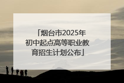 烟台市2025年初中起点高等职业教育招生计划公布