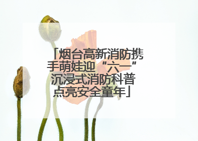 烟台高新消防携手萌娃迎“六一” 沉浸式消防科普点亮安全童年