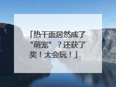 热干面居然成了“萌宠”？还获了奖！太会玩！