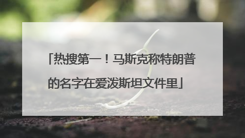 热搜第一！马斯克称特朗普的名字在爱泼斯坦文件里