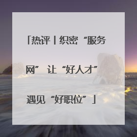 热评丨织密“服务网” 让“好人才”遇见“好职位”