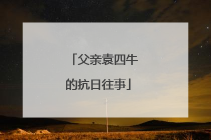 父亲袁四牛的抗日往事