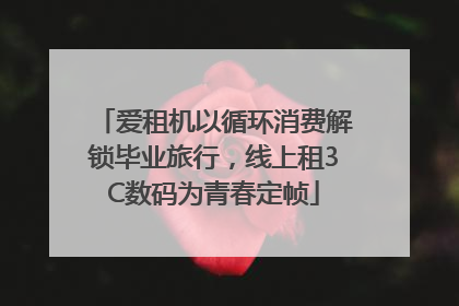 爱租机以循环消费解锁毕业旅行，线上租3C数码为青春定帧