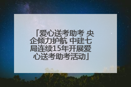 爱心送考助考 央企倾力护航 中建七局连续15年开展爱心送考助考活动