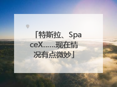 特斯拉、SpaceX……现在情况有点微妙