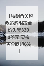 特朗普关税政策遭阻击金价失守3300美元 灵宝黄金跌超6%
