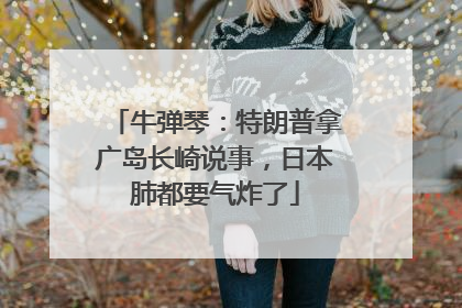 牛弹琴：特朗普拿广岛长崎说事，日本肺都要气炸了