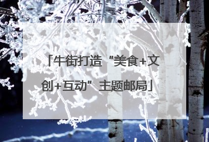 牛街打造“美食+文创+互动”主题邮局