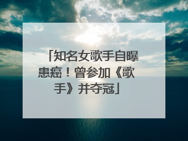 知名女歌手自曝患癌！曾参加《歌手》并夺冠