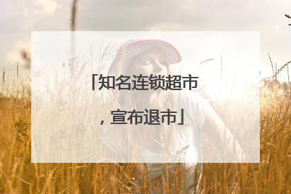 知名连锁超市，宣布退市