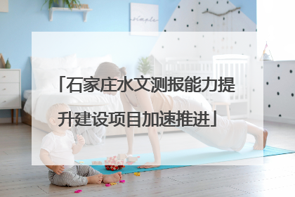 石家庄水文测报能力提升建设项目加速推进