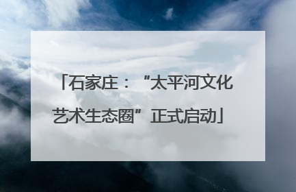 石家庄：“太平河文化艺术生态圈”正式启动