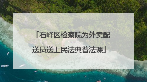 石峰区检察院为外卖配送员送上民法典普法课