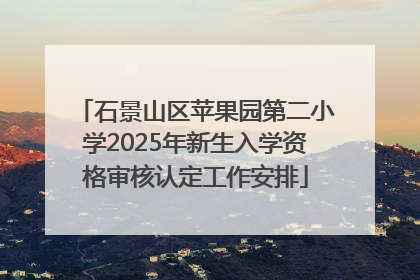 石景山区苹果园第二小学2025年新生入学资格审核认定工作安排