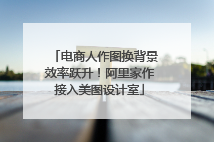 电商人作图换背景效率跃升！阿里家作接入美图设计室