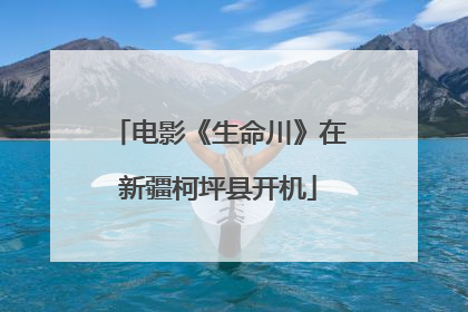 电影《生命川》在新疆柯坪县开机