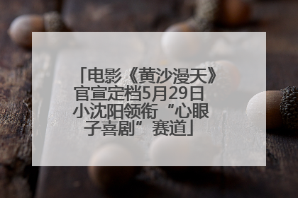 电影《黄沙漫天》官宣定档5月29日 小沈阳领衔“心眼子喜剧”赛道