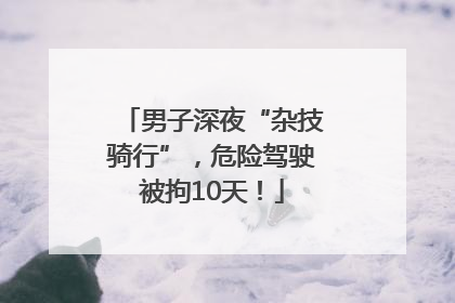 男子深夜“杂技骑行”，危险驾驶被拘10天！