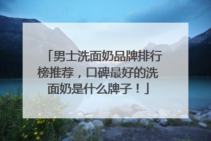 男士洗面奶品牌排行榜推荐，口碑最好的洗面奶是什么牌子！