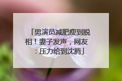 男演员减肥瘦到脱相！妻子发声，网友：压力给到沈腾