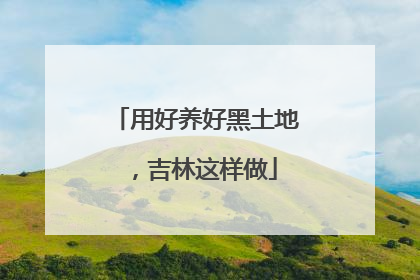 用好养好黑土地，吉林这样做