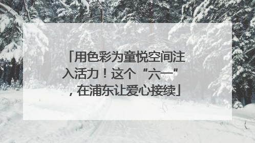 用色彩为童悦空间注入活力！这个“六一”，在浦东让爱心接续