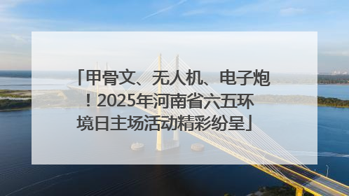 甲骨文、无人机、电子炮！2025年河南省六五环境日主场活动精彩纷呈