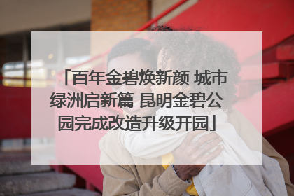百年金碧焕新颜 城市绿洲启新篇 昆明金碧公园完成改造升级开园