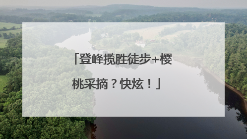 登峰揽胜徒步+樱桃采摘？快炫！