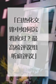 白热化交锋中如何沉着应对？最高检评议组听庭评议