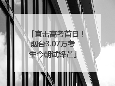直击高考首日！烟台3.07万考生今朝试锋芒