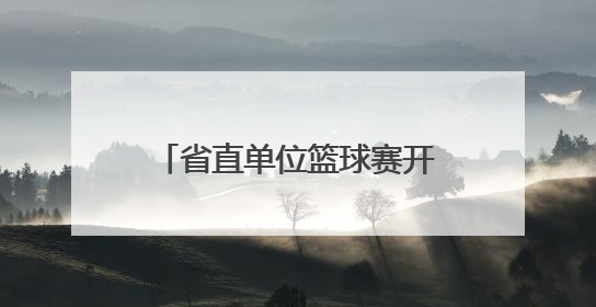 省直单位篮球赛开幕，52支队将进行150余场较量