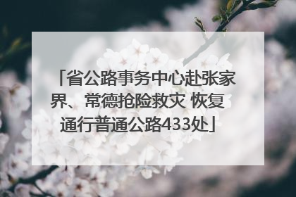 省公路事务中心赴张家界、常德抢险救灾 恢复通行普通公路433处