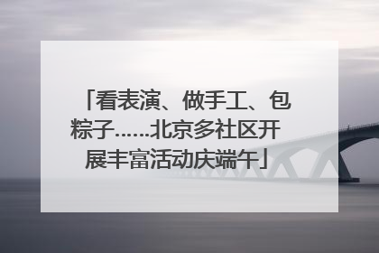 看表演、做手工、包粽子……北京多社区开展丰富活动庆端午