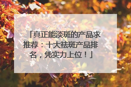 真正能淡斑的产品求推荐：十大祛斑产品排名，凭实力上位！