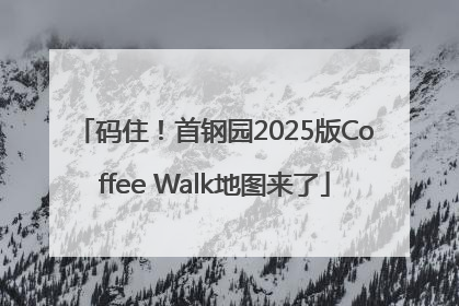 码住！首钢园2025版Coffee Walk地图来了