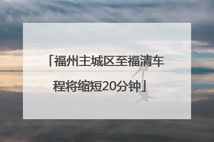 福州主城区至福清车程将缩短20分钟