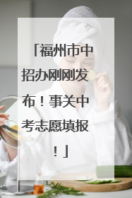 福州市中招办刚刚发布！事关中考志愿填报！